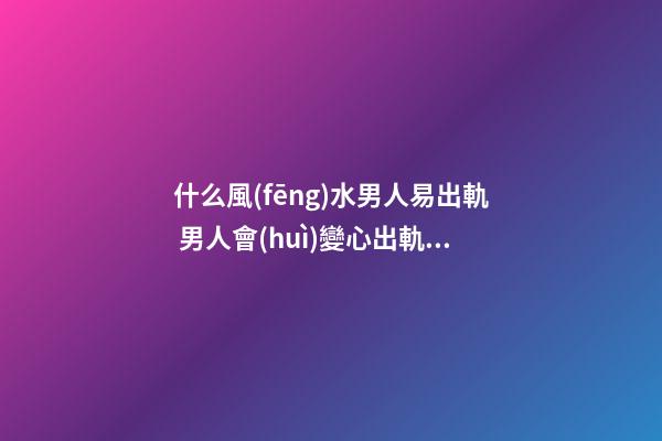 什么風(fēng)水男人易出軌 男人會(huì)變心出軌與家中風(fēng)水關(guān)系大